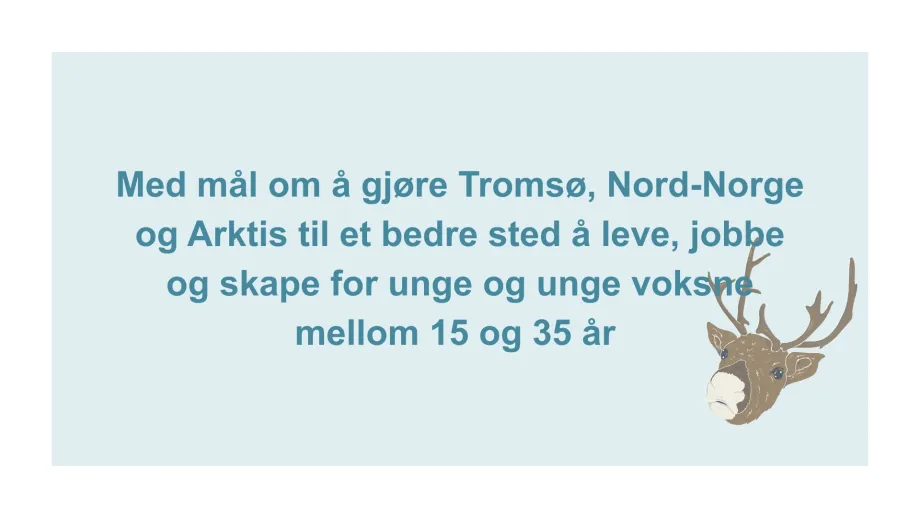 Bl&aring; bakgrunn med tekst "Med m&aring;l om &aring; gj&oslash;re Troms&oslash;, Nord-Norge og Arktis til et bedre sted &aring; leve, jobbe og skape for unge og unge voksne mellom 15 og 35 &aring;r"